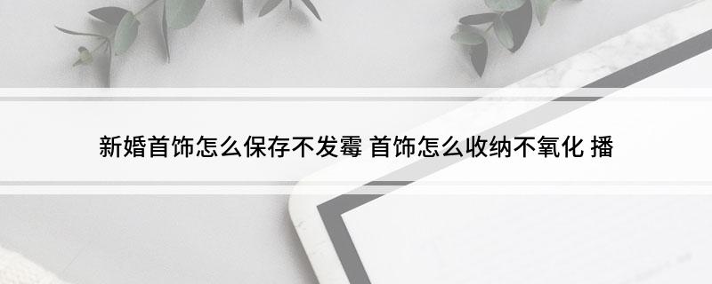 存不发霉 首饰怎么收纳不氧化 播麻将胡了试玩平台新婚首饰怎么保